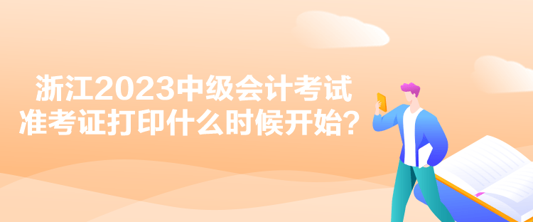 浙江2023中級會計考試準(zhǔn)考證打印什么時候開始？