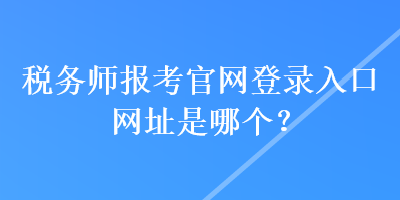 稅務(wù)師報(bào)考官網(wǎng)登錄入口網(wǎng)址是哪個(gè)？