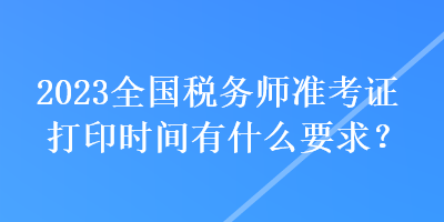 2023全國(guó)稅務(wù)師準(zhǔn)考證打印時(shí)間有什么要求？