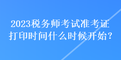 2023稅務(wù)師考試準考證打印時間什么時候開始？