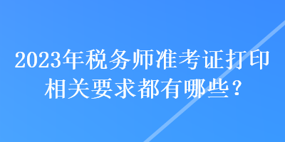 2023年稅務(wù)師準考證打印相關(guān)要求都有哪些？