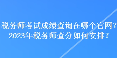 稅務(wù)師考試成績查詢?cè)谀膫€(gè)官網(wǎng)？2023年稅務(wù)師查分如何安排？