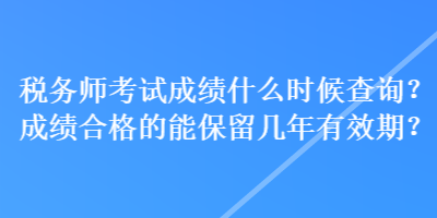 稅務(wù)師考試成績什么時候查詢？成績合格的能保留幾年有效期？