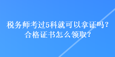 稅務(wù)師考過5科就可以拿證嗎？合格證書怎么領(lǐng)??？