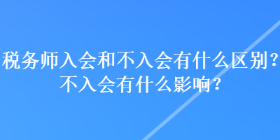 稅務(wù)師入會(huì)和不入會(huì)有什么區(qū)別？不入會(huì)有什么影響？