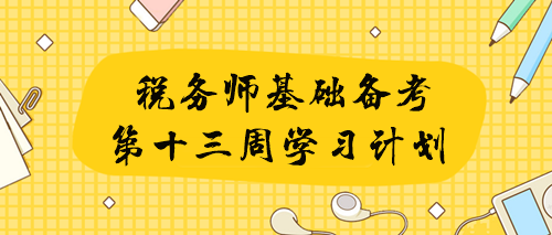 2023年稅務師基礎學習第十三周重點及學習提醒