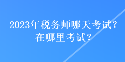 2023年稅務(wù)師哪天考試？在哪里考試？