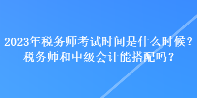 2023年稅務(wù)師考試時(shí)間是什么時(shí)候？稅務(wù)師和中級(jí)會(huì)計(jì)能搭配嗎？