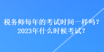 稅務(wù)師每年的考試時(shí)間一樣嗎？2023年什么時(shí)候考試？