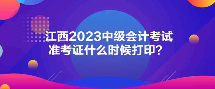 江西2023中級(jí)會(huì)計(jì)考試準(zhǔn)考證什么時(shí)候打印？