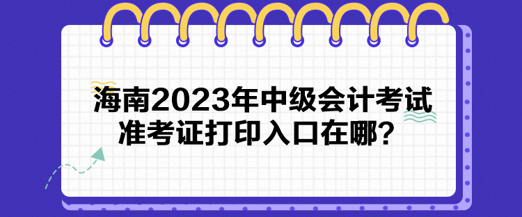 海南2023年中級(jí)會(huì)計(jì)考試準(zhǔn)考證打印入口在哪？