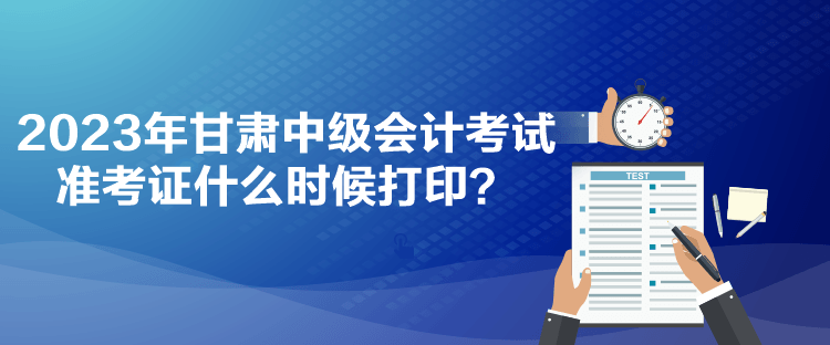 2023年甘肅中級(jí)會(huì)計(jì)考試準(zhǔn)考證什么時(shí)候打??？