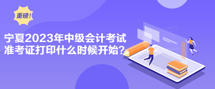 寧夏2023年中級會計考試準考證打印什么時候開始？