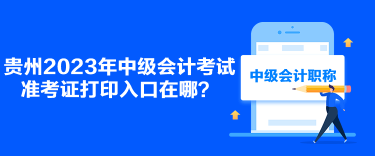 貴州2023年中級會計考試準考證打印入口在哪？