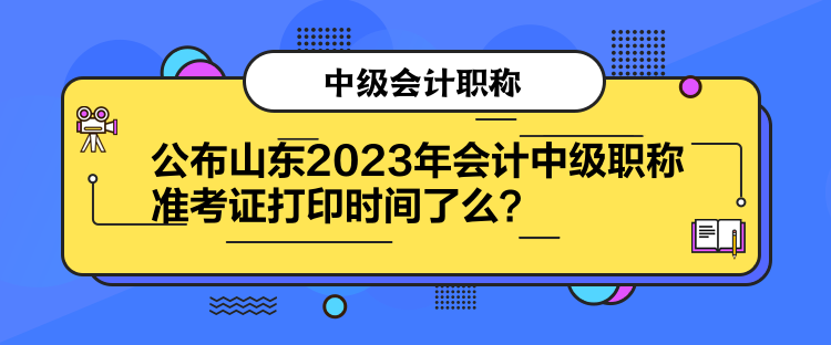 公布山東2023年會(huì)計(jì)中級(jí)職稱準(zhǔn)考證打印時(shí)間了么？