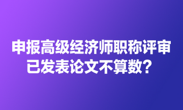 申報(bào)高級(jí)經(jīng)濟(jì)師職稱評(píng)審 已發(fā)表論文不算數(shù)？