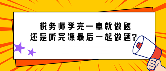 備考稅務(wù)師學(xué)完一章就做題還是先聽(tīng)完課最后再一起做題？