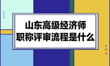 山東高級經(jīng)濟師職稱評審流程是什么？