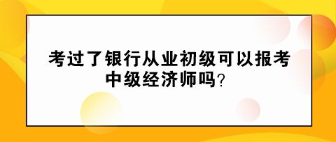 考過了銀行從業(yè)初級(jí)可以報(bào)考中級(jí)經(jīng)濟(jì)師嗎？