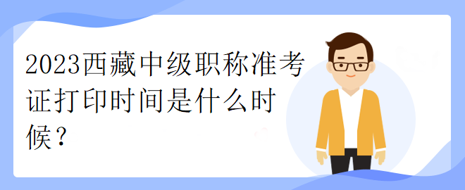 2023西藏中級(jí)職稱(chēng)準(zhǔn)考證打印時(shí)間是什么時(shí)候？