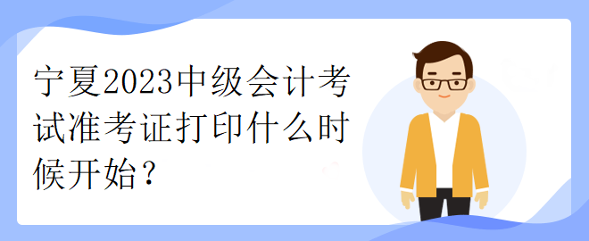 寧夏2023中級會計(jì)考試準(zhǔn)考證打印什么時(shí)候開始？