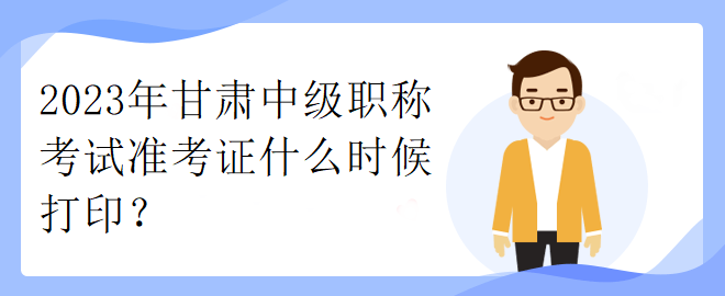 2023年甘肅中級職稱考試準(zhǔn)考證什么時候打印？