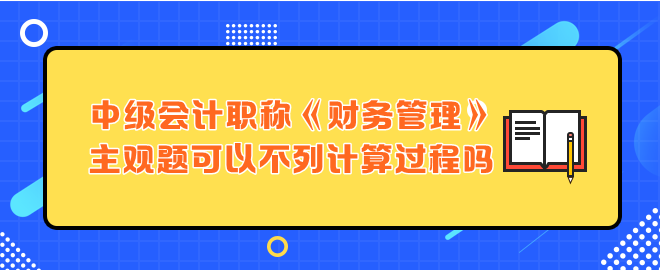 中級(jí)會(huì)計(jì)職稱財(cái)務(wù)管理主觀題可以不列計(jì)算過程嗎