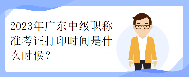 2023年廣東中級(jí)職稱(chēng)準(zhǔn)考證打印時(shí)間是什么時(shí)候？