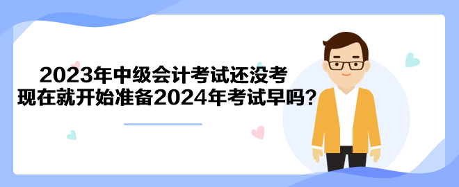 2023年中級會計考試還沒考 現(xiàn)在就開始準備2024年考試早嗎？