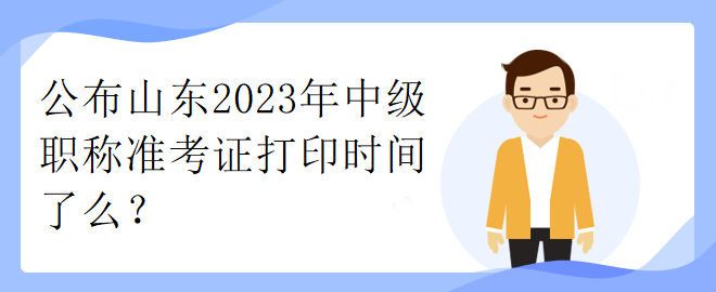 公布山東2023年中級職稱準(zhǔn)考證打印時間了么？