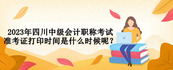 2023年四川中級會計職稱考試準考證打印時間是什么時候呢？