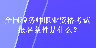 全國(guó)稅務(wù)師職業(yè)資格考試報(bào)名條件是什么？