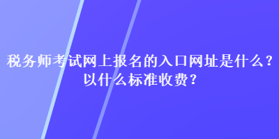 稅務(wù)師考試網(wǎng)上報(bào)名的入口網(wǎng)址是什么？以什么標(biāo)準(zhǔn)收費(fèi)？