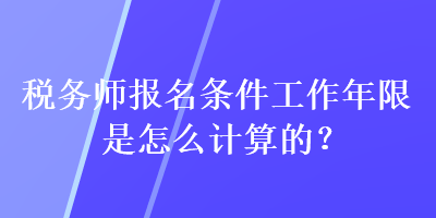 稅務(wù)師報(bào)名條件工作年限是怎么計(jì)算的？