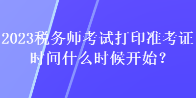 2023稅務(wù)師考試打印準(zhǔn)考證時(shí)間什么時(shí)候開(kāi)始？