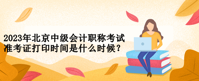 2023年北京中級(jí)會(huì)計(jì)職稱考試準(zhǔn)考證打印時(shí)間是什么時(shí)候？