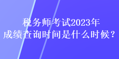 稅務(wù)師考試2023年成績(jī)查詢時(shí)間是什么時(shí)候？