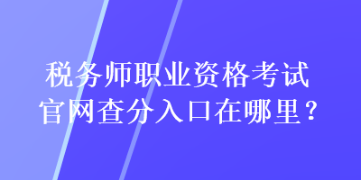 稅務(wù)師職業(yè)資格考試官網(wǎng)查分入口在哪里？