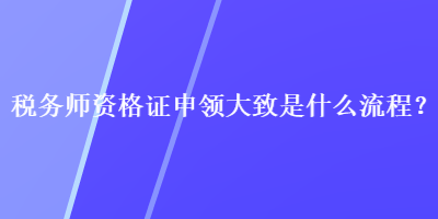 稅務(wù)師資格證申領(lǐng)大致是什么流程？