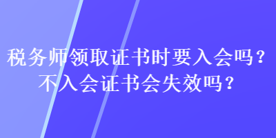 稅務(wù)師領(lǐng)取證書時(shí)要入會(huì)嗎？不入會(huì)證書會(huì)失效嗎？