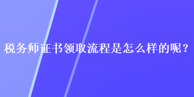 稅務師證書領取流程是怎么樣的呢？