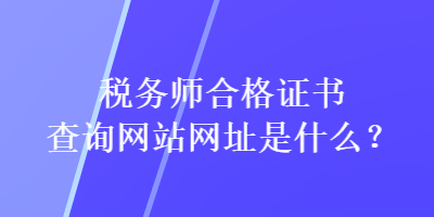 稅務(wù)師合格證書(shū)查詢網(wǎng)站網(wǎng)址是什么？