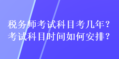 稅務(wù)師考試科目考幾年？考試科目時間如何安排？