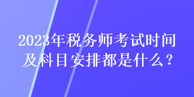 2023年稅務(wù)師考試時間及科目安排都是什么？