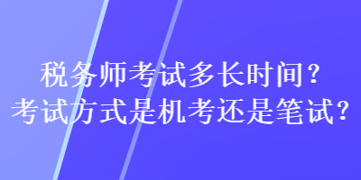 稅務(wù)師考試多長時(shí)間？考試方式是機(jī)考還是筆試？