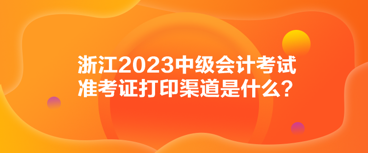 浙江2023中級會計考試準考證打印渠道是什么？