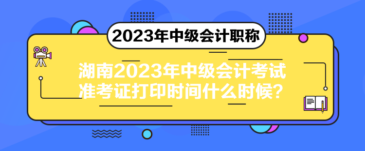 湖南2023年中級會計(jì)考試準(zhǔn)考證打印時間什么時候？