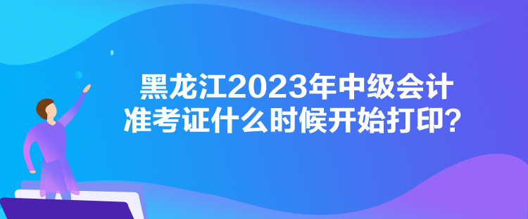 黑龍江2023年中級(jí)會(huì)計(jì)準(zhǔn)考證什么時(shí)候開始打印？