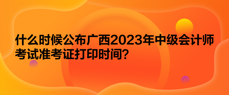 什么時候公布廣西2023年中級會計師考試準考證打印時間？