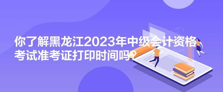 你了解黑龍江2023年中級會計資格考試準考證打印時間嗎？